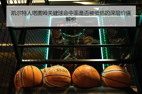 凯尔特人塔图姆关键球命中率是否被低估的深层价值解析
