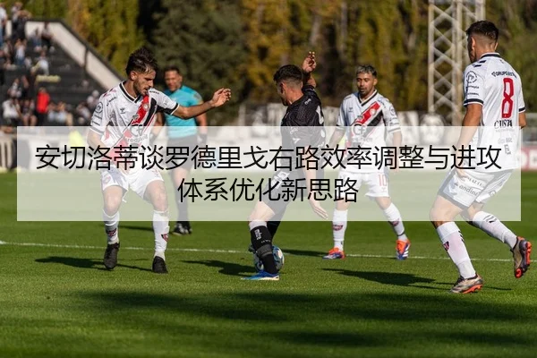 安切洛蒂谈罗德里戈右路效率调整与进攻体系优化新思路