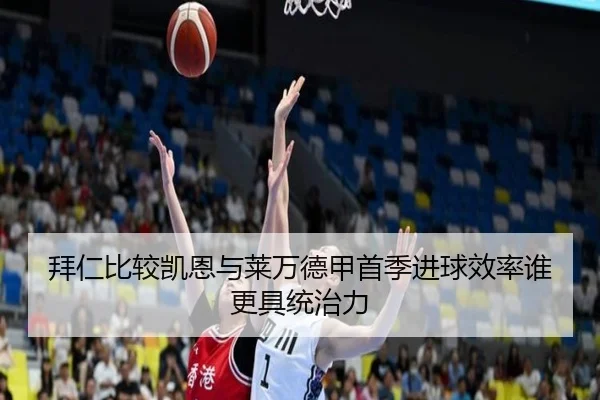 拜仁比较凯恩与莱万德甲首季进球效率谁更具统治力