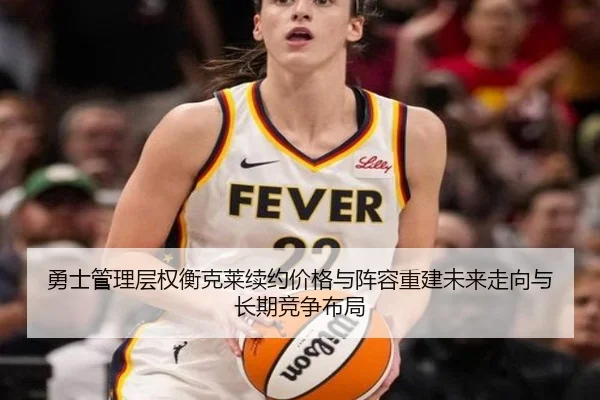 勇士管理层权衡克莱续约价格与阵容重建未来走向与长期竞争布局